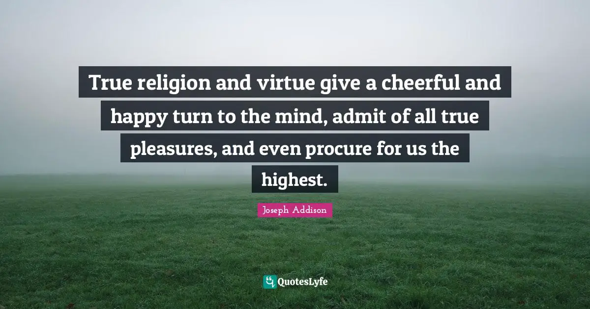 True Religion Quotes: "True religion and virtue give a cheerful and happy turn to the mind, admit of all true pleasures, and even procure for us the highest."