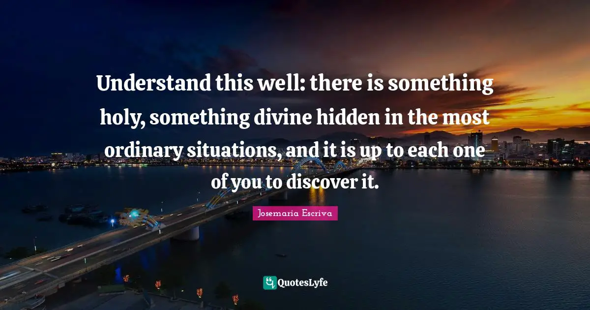 Inspiration Quotes: "Understand this well: there is something holy, something divine hidden in the most ordinary situations, and it is up to each one of you to discover it."