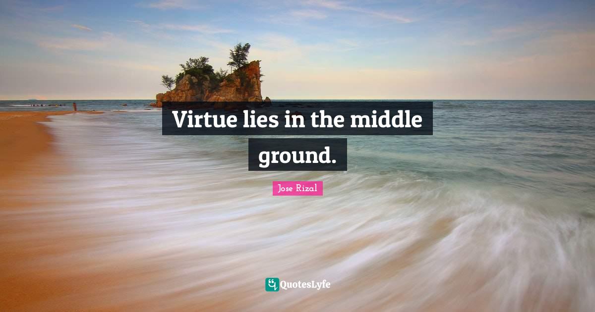 Virtue lies in the middle ground.... Quote by Jose Rizal QuotesLyfe