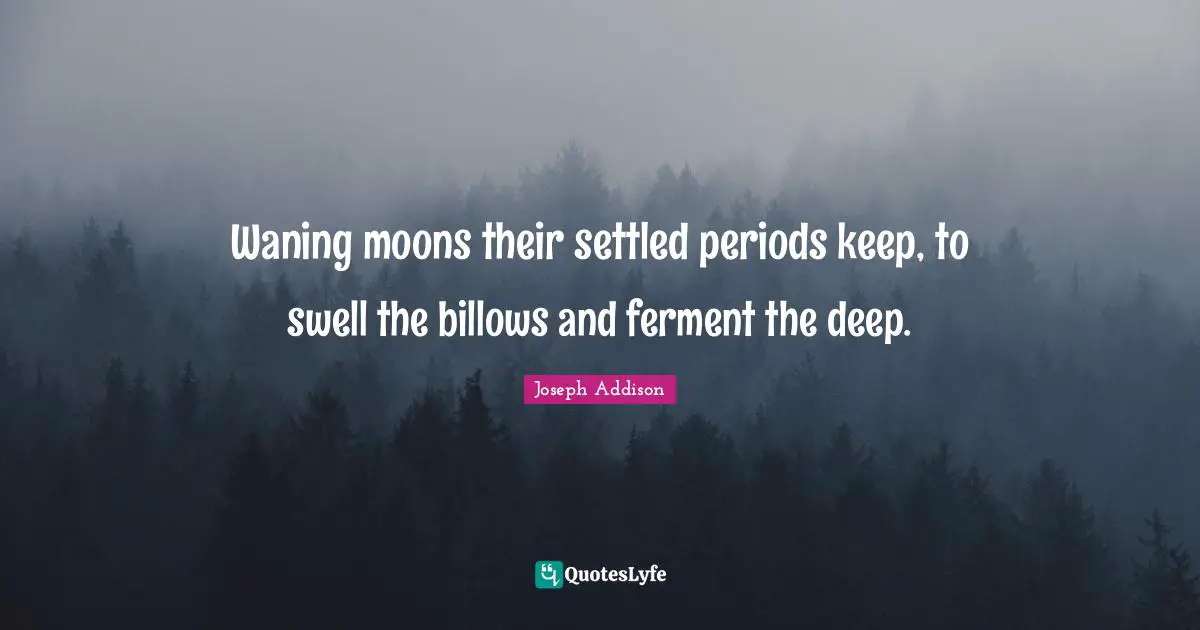 Waning moons their settled periods keep, to swell the billows and ferment the deep.