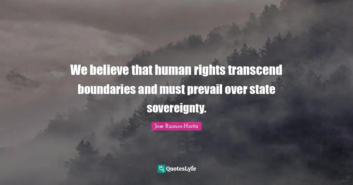 We believe that human rights transcend boundaries and must prevail over state sovereignty.