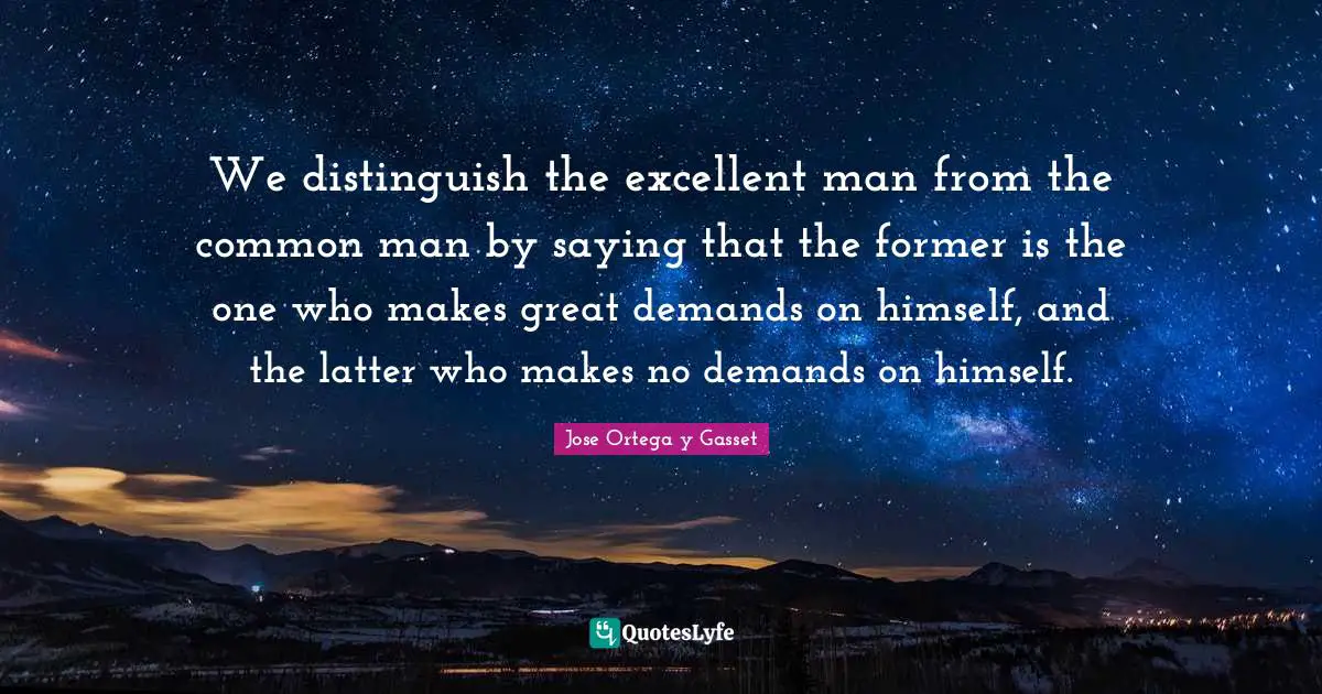 We distinguish the excellent man from the common man by saying that the former is the one who makes great demands on himself, and the latter who makes no demands on himself.