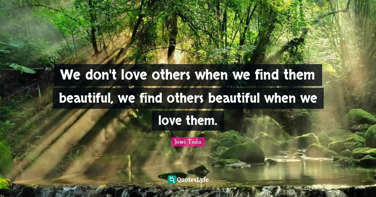 We don't love others when we find them beautiful, we find others beautiful when we love them.
