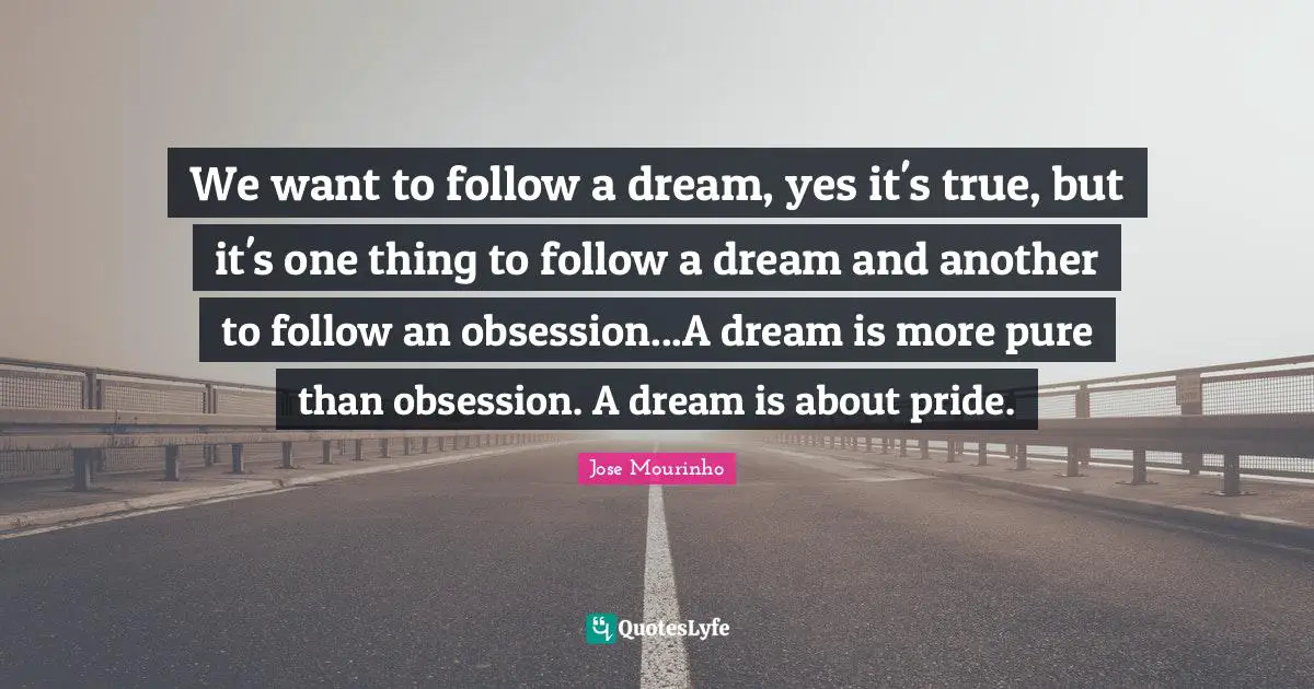 We want to follow a dream, yes it's true, but it's one thing to follow a dream and another to follow an obsession...A dream is more pure than obsession. A dream is about pride.