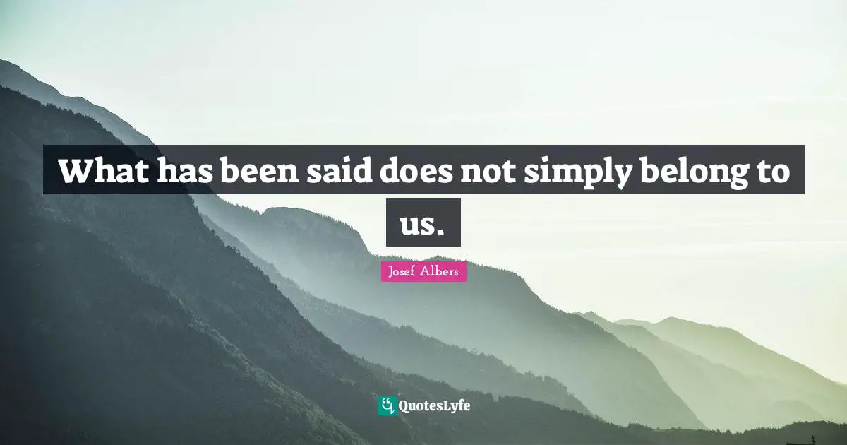 Josef Albers Quotes: "What has been said does not simply belong to us."