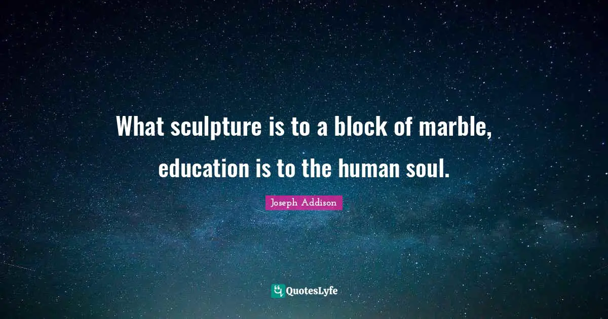 What sculpture is to a block of marble, education is to the human soul.