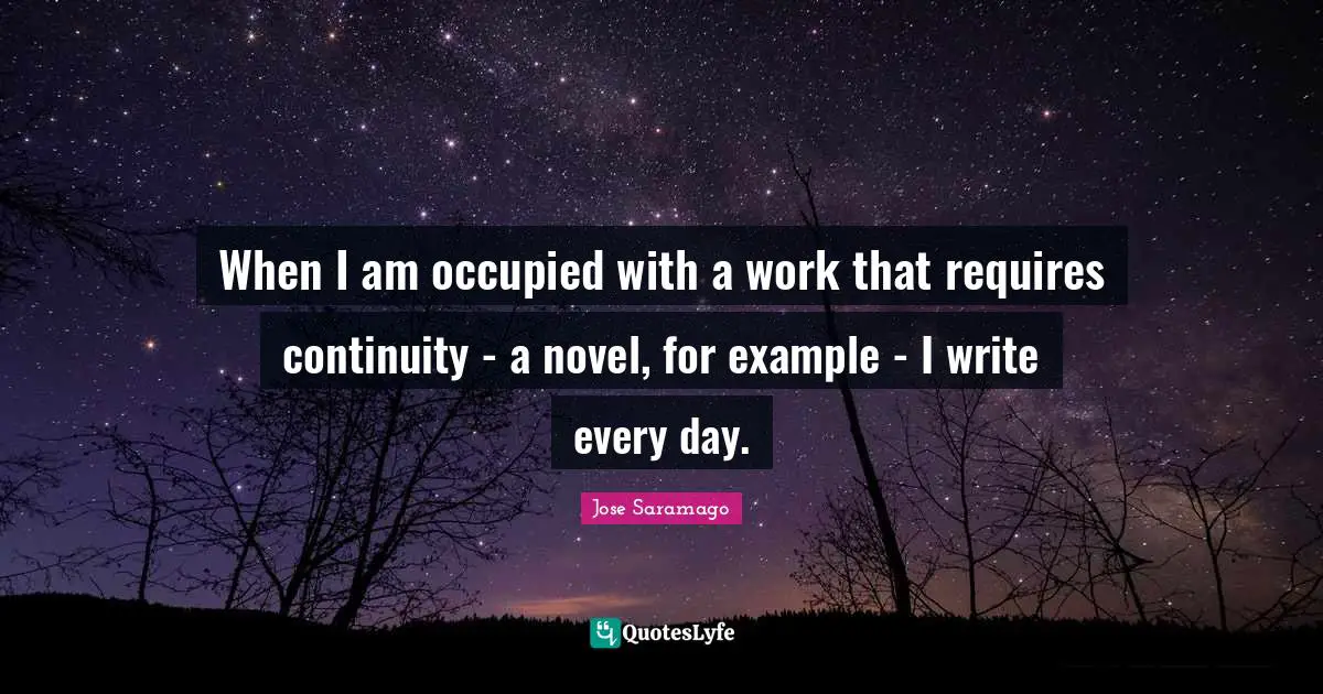 When I am occupied with a work that requires continuity - a novel, for example - I write every day.