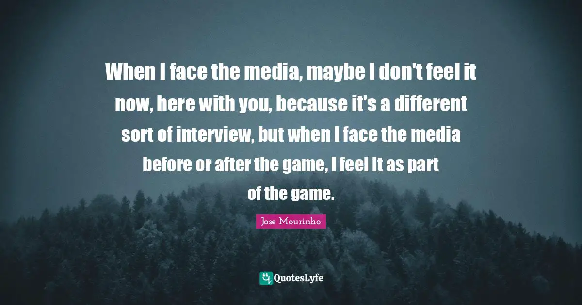When I face the media, maybe I don't feel it now, here with you, because it's a different sort of interview, but when I face the media before or after the game, I feel it as part of the game.