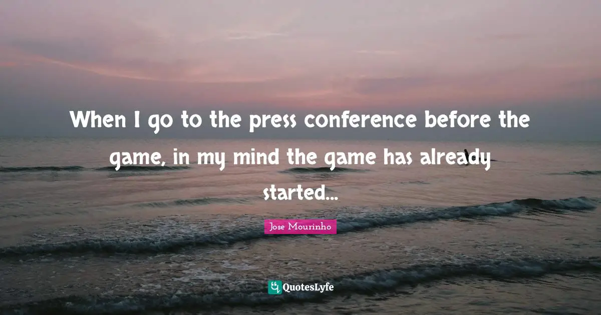 When I go to the press conference before the game, in my mind the game has already started...