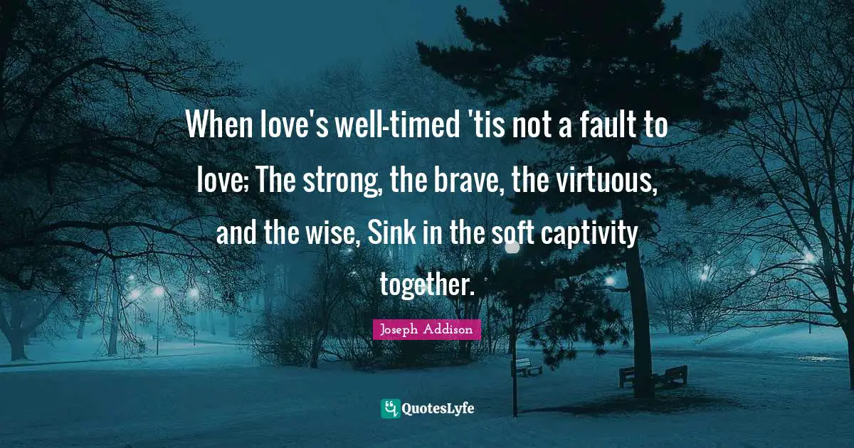 When love's well-timed 'tis not a fault to love; The strong, the brave, the virtuous, and the wise, Sink in the soft captivity together.