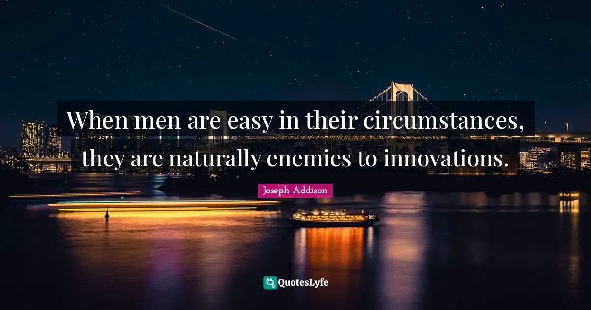 When men are easy in their circumstances, they are naturally enemies to innovations.