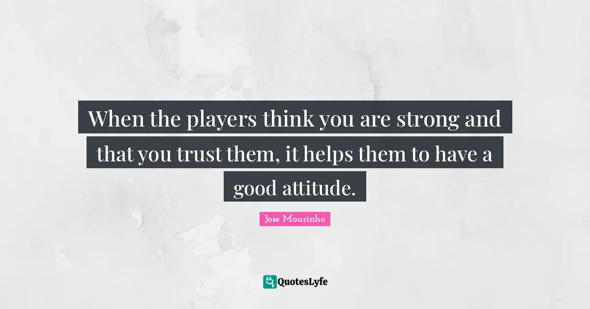 When the players think you are strong and that you trust them, it helps them to have a good attitude.