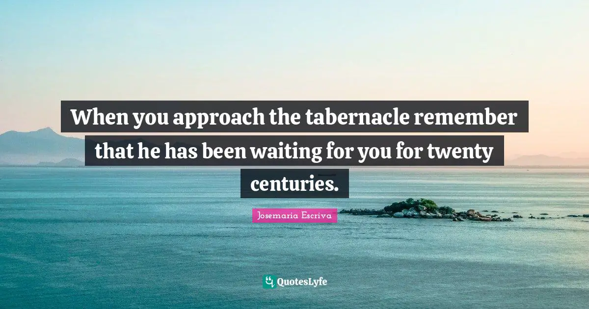 When you approach the tabernacle remember that he has been waiting for you for twenty centuries.