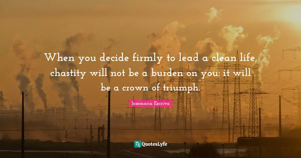 Crowns Quotes: "When you decide firmly to lead a clean life, chastity will not be a burden on you: it will be a crown of triumph."