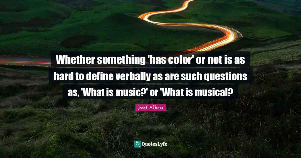 Josef Albers Quotes: "Whether something 'has color' or not is as hard to define verbally as are such questions as, 'What is music?' or 'What is musical?"