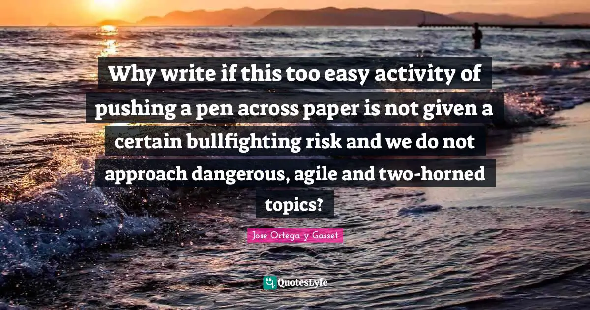 Why write if this too easy activity of pushing a pen across paper is not given a certain bullfighting risk and we do not approach dangerous, agile and two-horned topics?