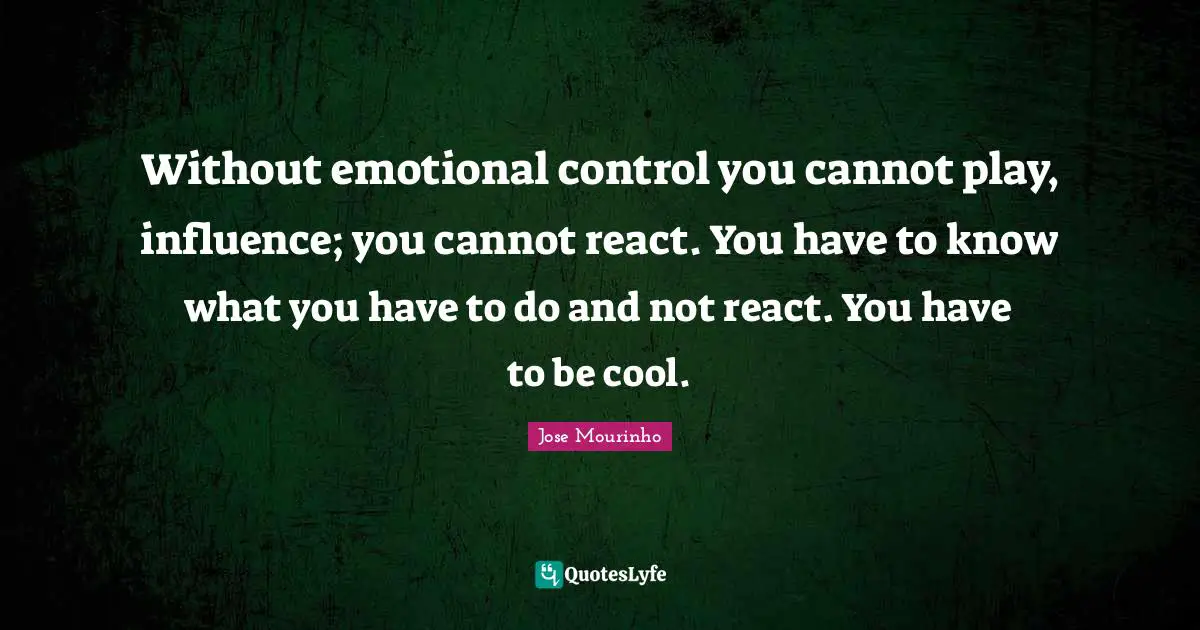 Without emotional control you cannot play, influence; you cannot react. You have to know what you have to do and not react. You have to be cool.