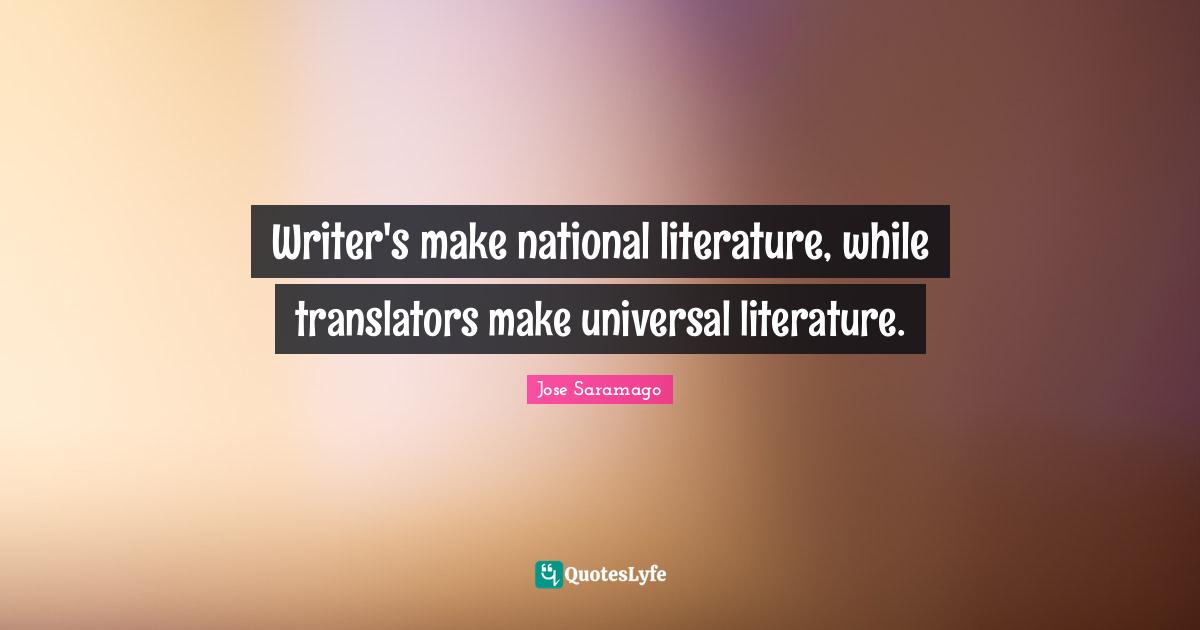 Writer's make national literature, while translators make universal literature.