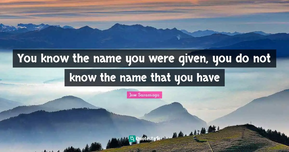 You know the name you were given, you do not know the name that you have