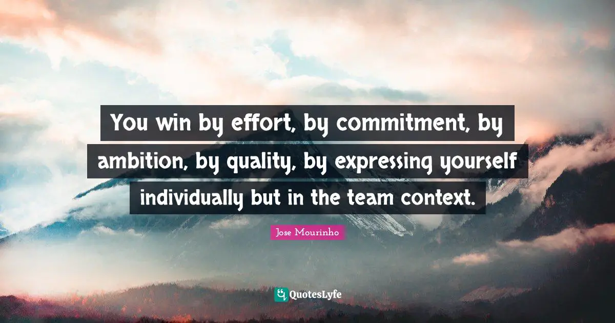 You win by effort, by commitment, by ambition, by quality, by expressing yourself individually but in the team context.