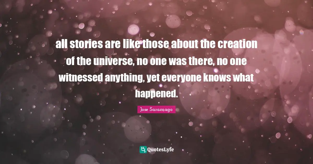 all stories are like those about the creation of the universe, no one was there, no one witnessed anything, yet everyone knows what happened.