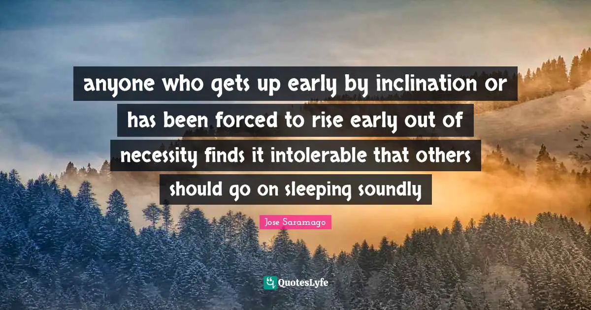 anyone who gets up early by inclination or has been forced to rise early out of necessity finds it intolerable that others should go on sleeping soundly