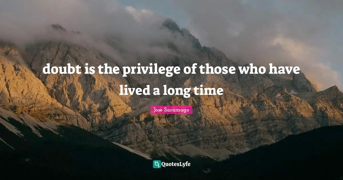 doubt is the privilege of those who have lived a long time