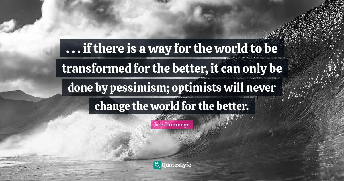 . . . if there is a way for the world to be transformed for the better, it can only be done by pessimism; optimists will never change the world for the better.