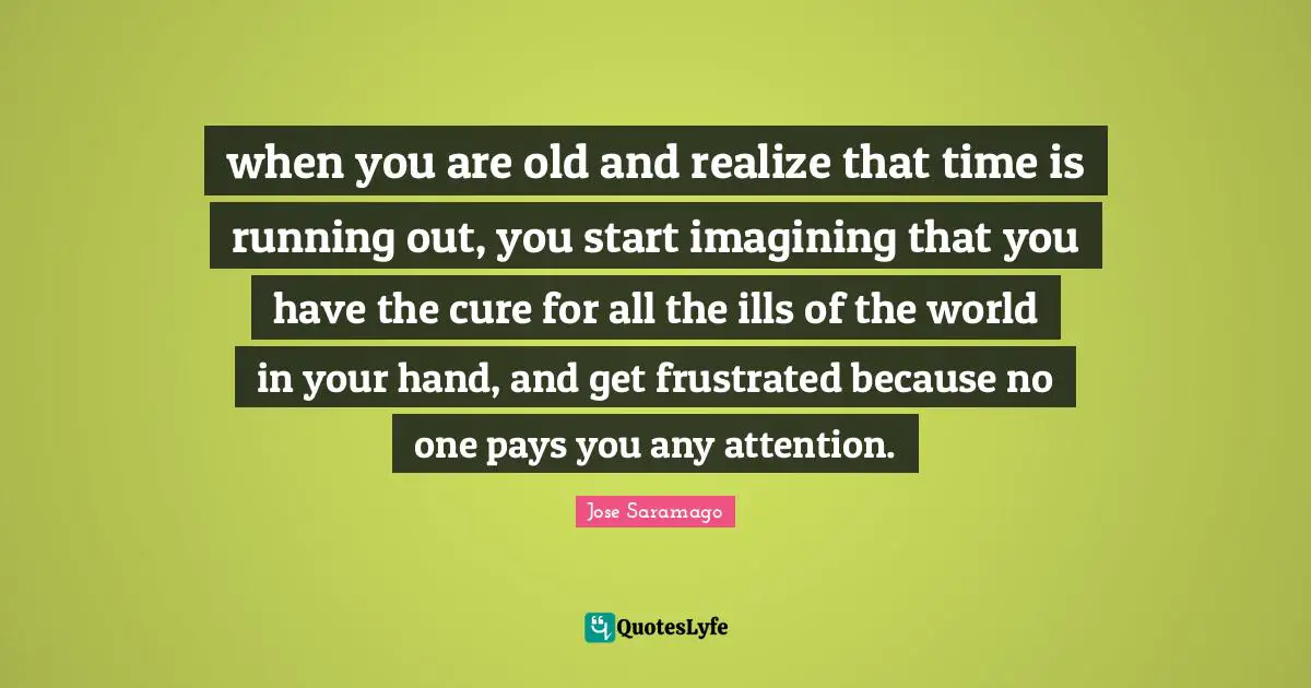 Running Out Quotes: "when you are old and realize that time is running out, you start imagining that you have the cure for all the ills of the world in your hand, and get frustrated because no one pays you any attention."