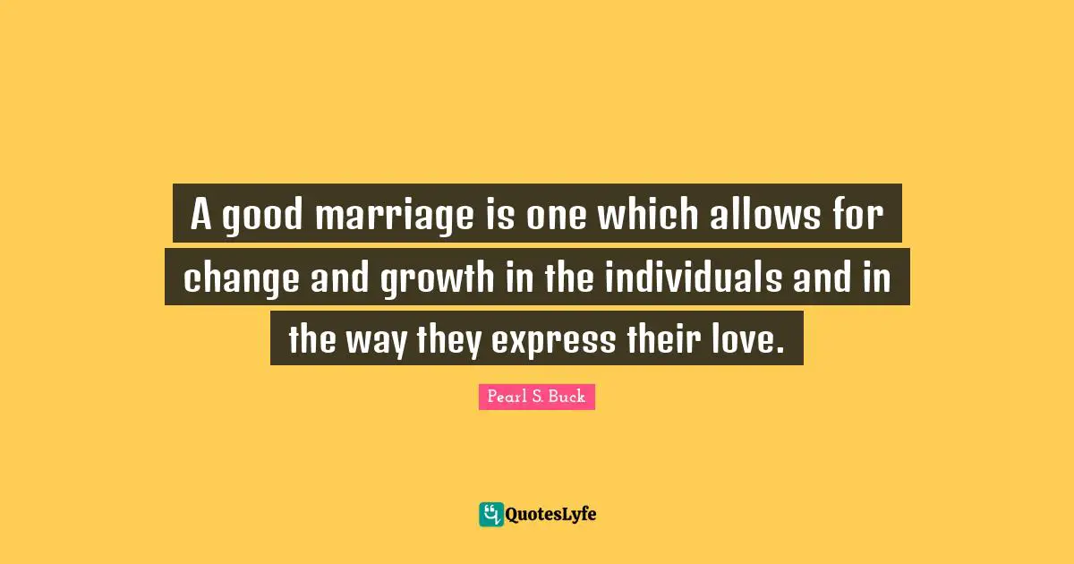 A good marriage is one which allows for change and growth in the individuals and in the way they express their love.