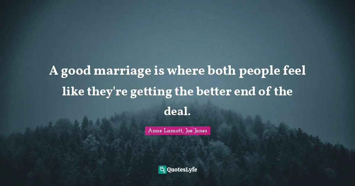 Anne Lamott Quotes: "A good marriage is where both people feel like they're getting the better end of the deal."
