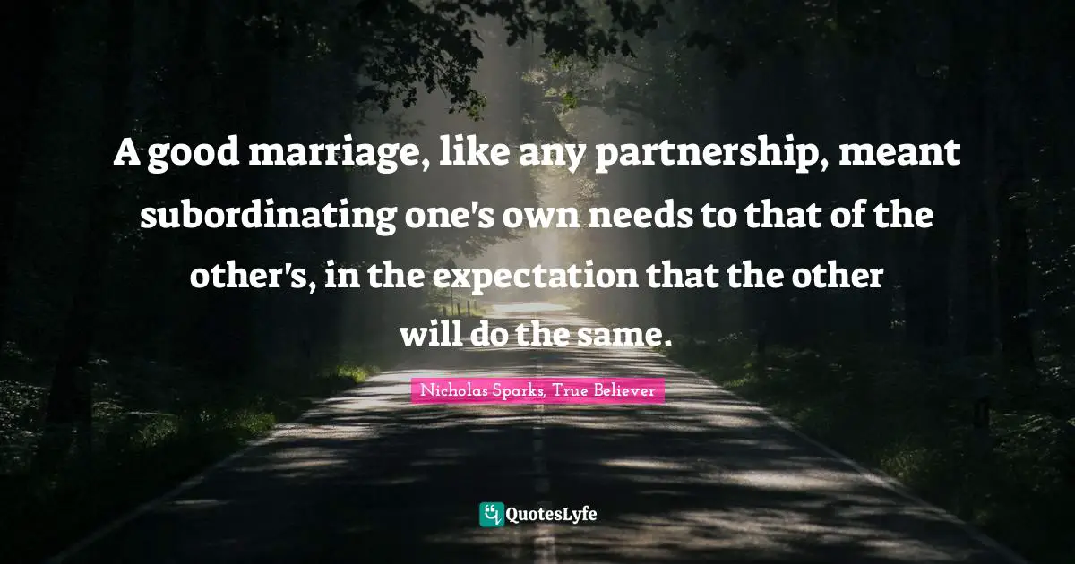 A good marriage, like any partnership, meant subordinating one's own needs to that of the other's, in the expectation that the other will do the same.
