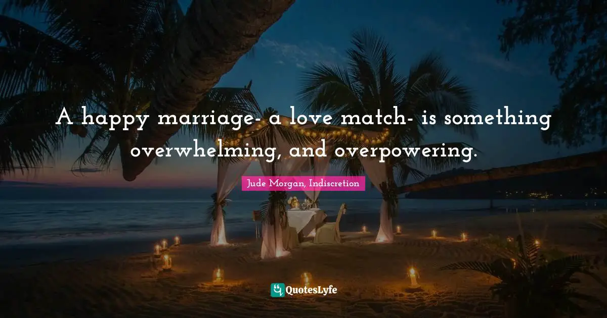 A happy marriage- a love match- is something overwhelming, and overpowering.