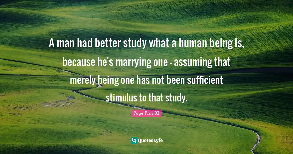 A man had better study what a human being is, because he's marrying one - assuming that merely being one has not been sufficient stimulus to that study.