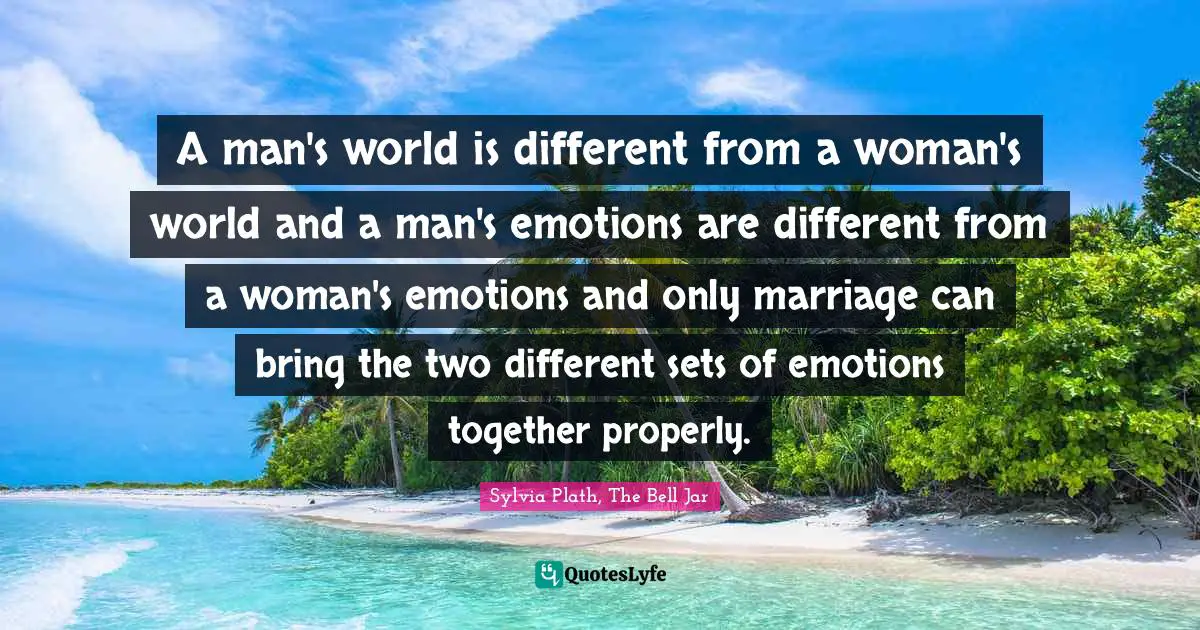 A man's world is different from a woman's world and a man's emotions are different from a woman's emotions and only marriage can bring the two different sets of emotions together properly.