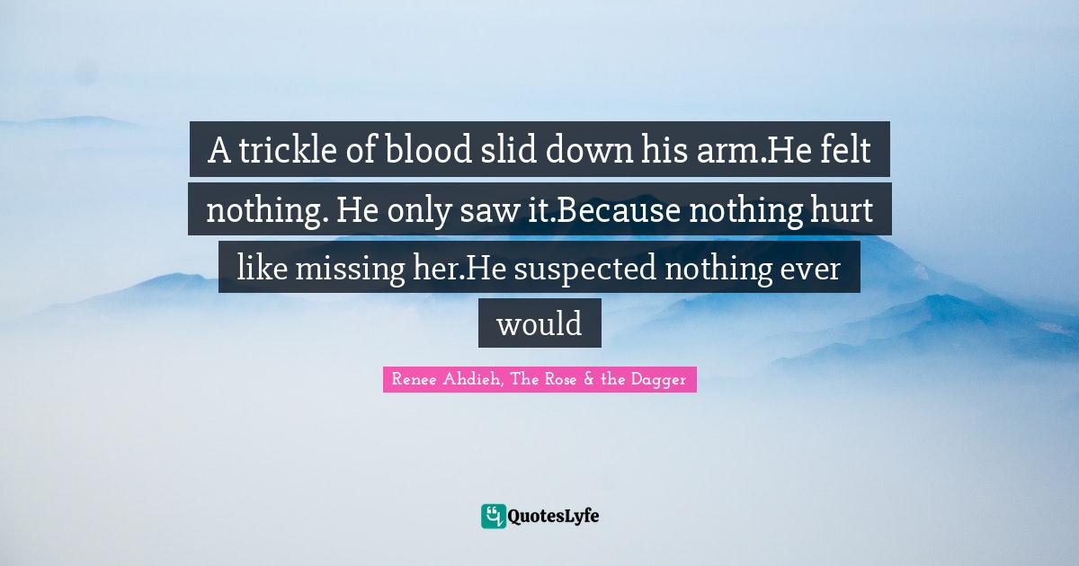 A trickle of blood slid down his arm.He felt nothing. He only saw it.B... Quote by Renee Ahdieh