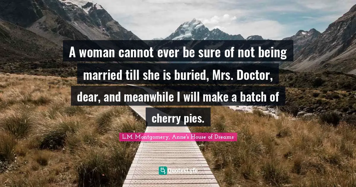 A woman cannot ever be sure of not being married till she is buried, Mrs. Doctor, dear, and meanwhile I will make a batch of cherry pies.