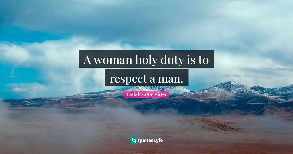 A woman holy duty is to respect a man.