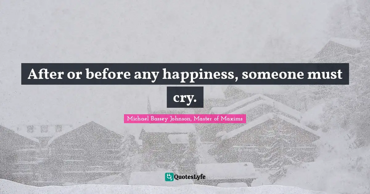 Michael Bassey Johnson, Master of Maxims Quotes: After or before any happiness, someone must cry.