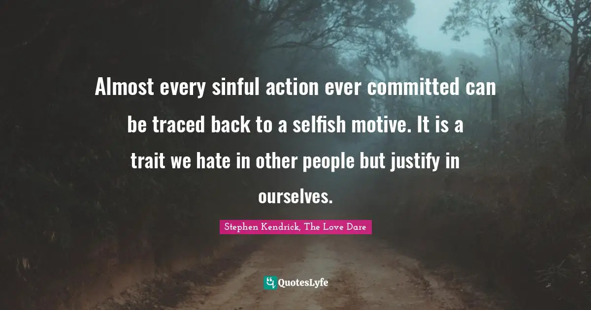 Selfishness Quotes: "Almost every sinful action ever committed can be traced back to a selfish motive. It is a trait we hate in other people but justify in ourselves."