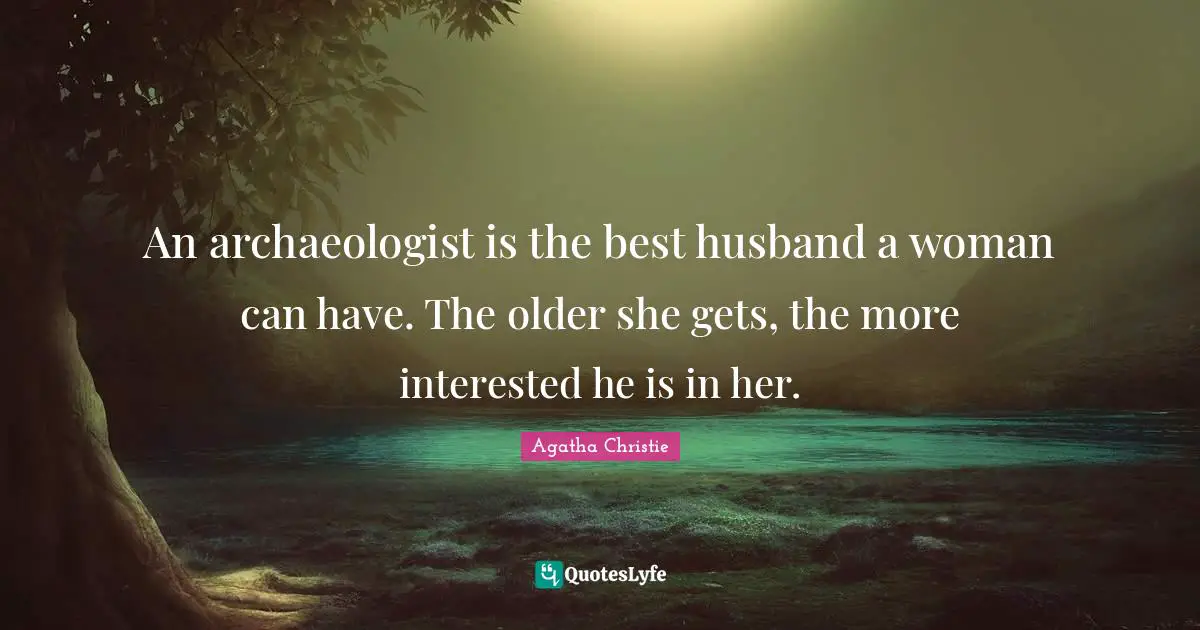 An archaeologist is the best husband a woman can have. The older she gets, the more interested he is in her.