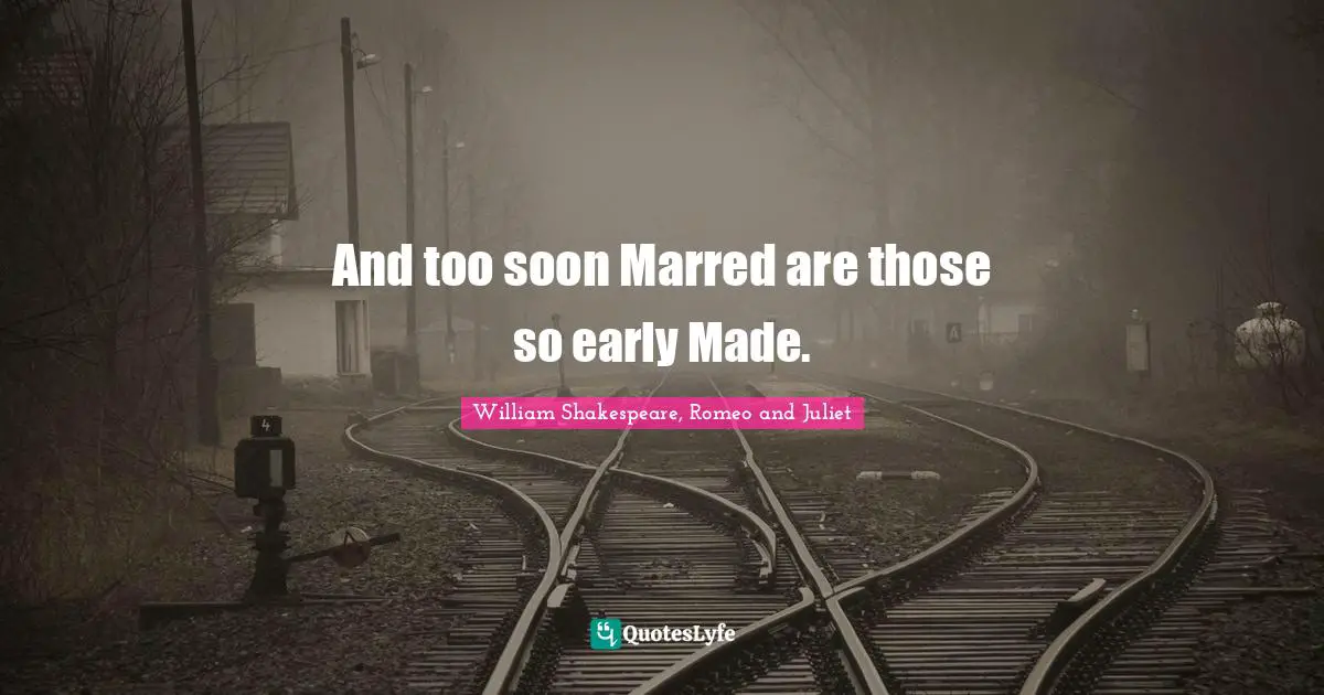 William Shakespeare, Romeo and Juliet Quotes: And too soon Marred are those so early Made.