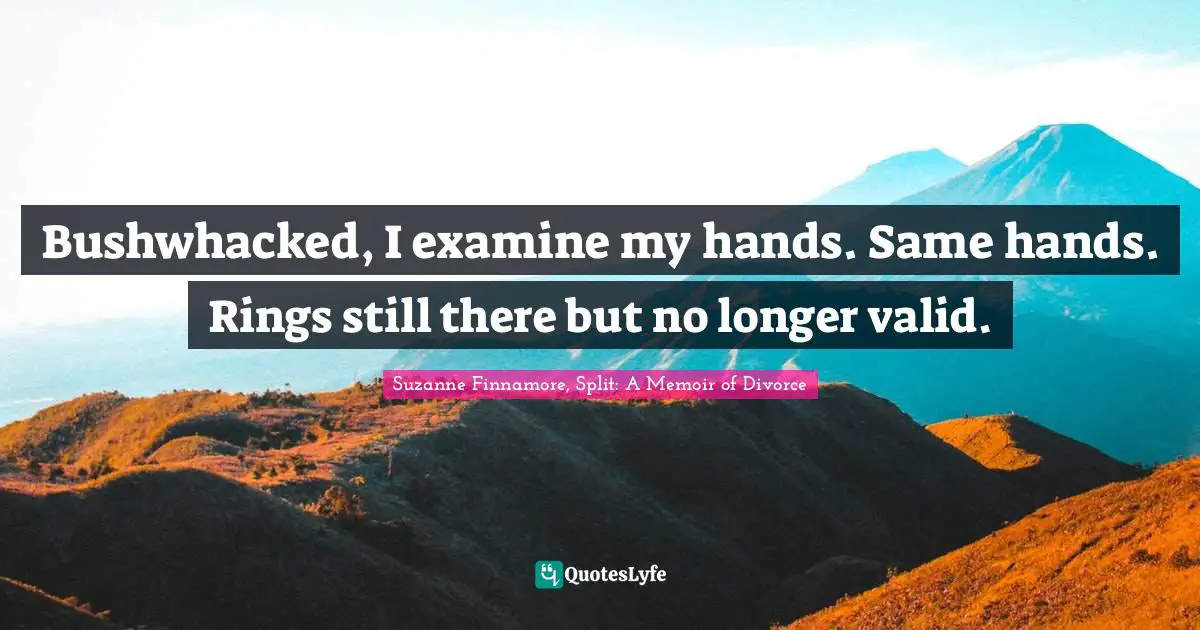 Seperation Quotes: "Bushwhacked, I examine my hands. Same hands. Rings still there but no longer valid."