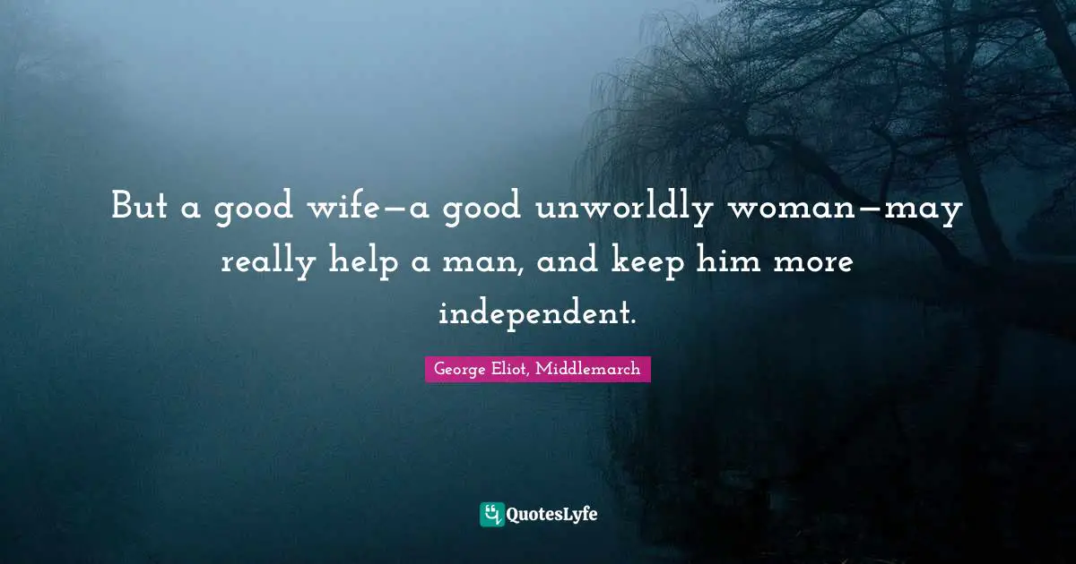 But a good wife—a good unworldly woman—may really help a man, and keep him more independent.