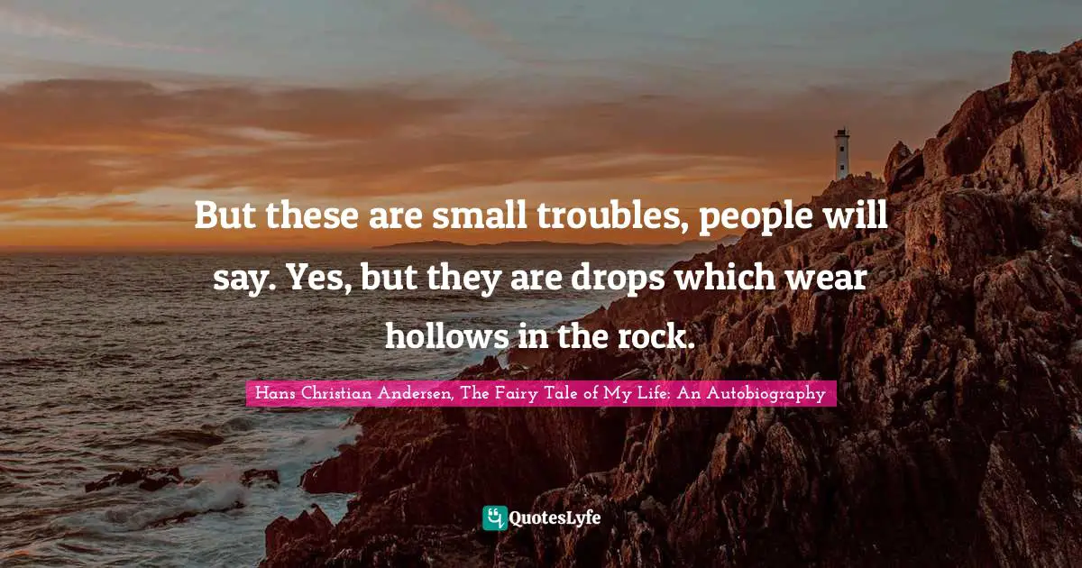 But these are small troubles, people will say. Yes, but they are drops which wear hollows in the rock.