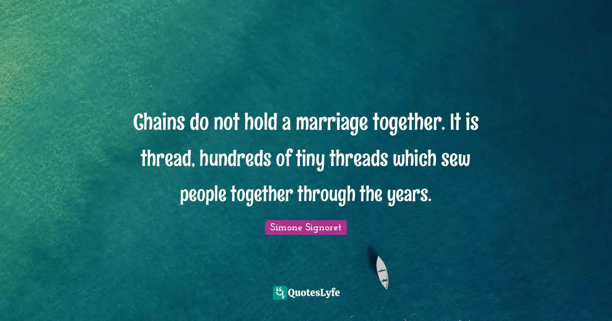 Chains do not hold a marriage together. It is thread, hundreds of tiny threads which sew people together through the years.