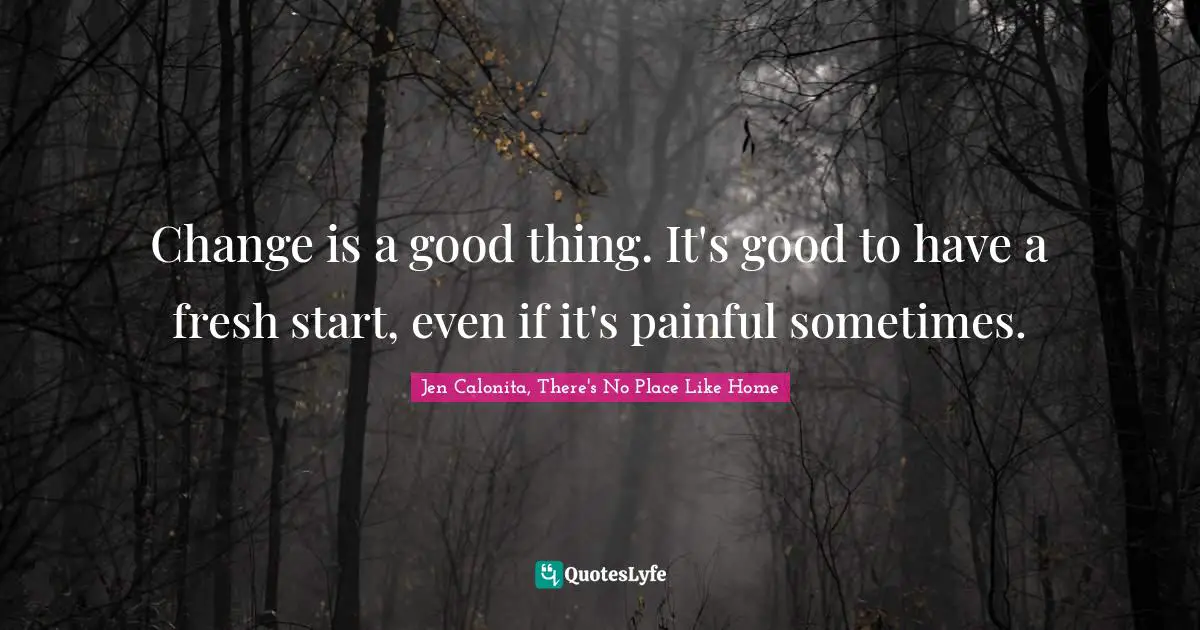 Change is a good thing. It's good to have a fresh start, even if it's painful sometimes.