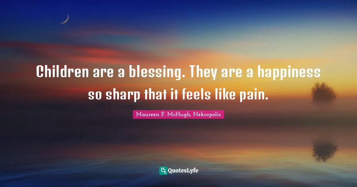 Children are a blessing. They are a happiness so sharp that it feels like pain.