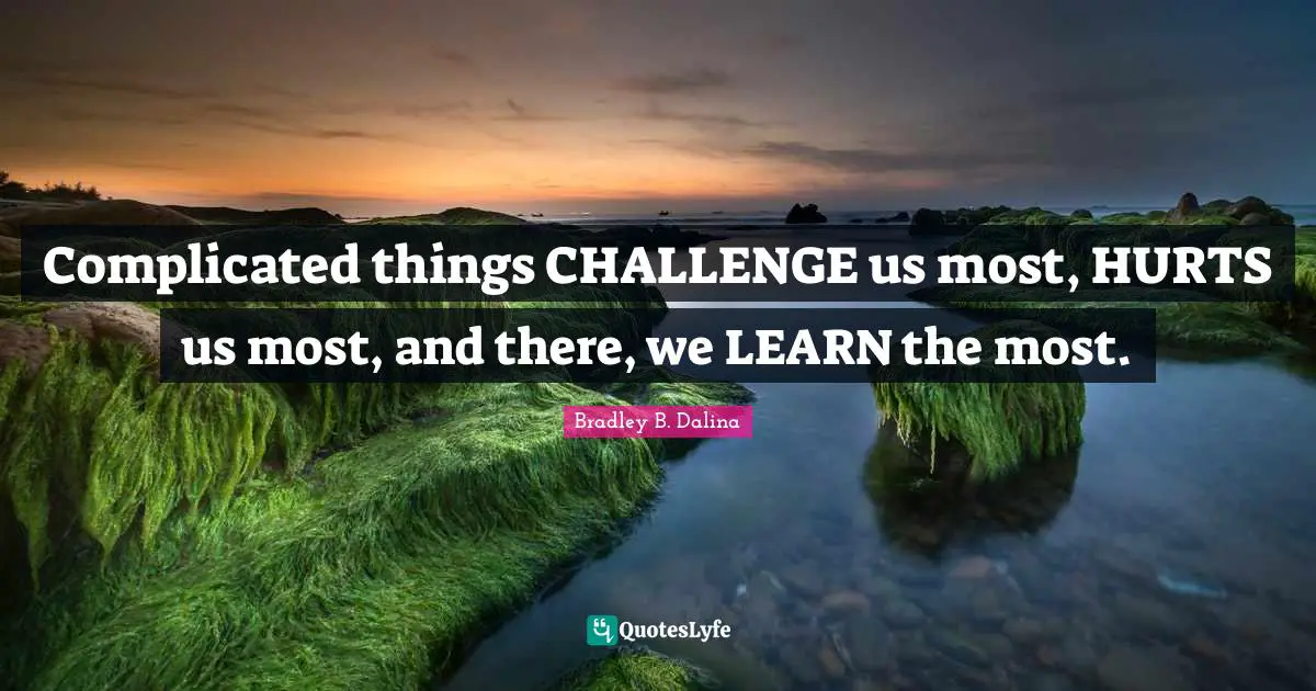 Complicated things CHALLENGE us most, HURTS us most, and there, we LEARN the most.