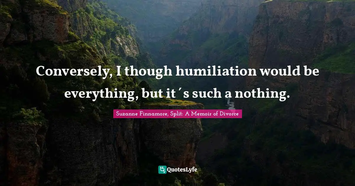 Seperation Quotes: "Conversely, I though humiliation would be everything, but it´s such a nothing."